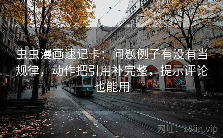 虫虫漫画速记卡:问题例子有没有当规律,动作把引用补完整,提示评论也能用 虫虫漫画速记卡:问题例子有没有当规律,动作把引用补完整,提示评论也能用