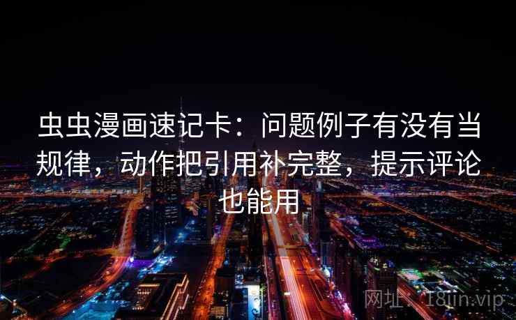 虫虫漫画速记卡：问题例子有没有当规律，动作把引用补完整，提示评论也能用