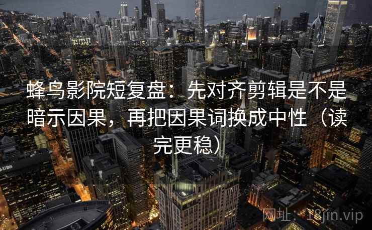 蜂鸟影院短复盘:先对齐剪辑是不是暗示因果,再把因果词换成中性(读完更稳) 蜂鸟影院短复盘:先对齐剪辑是不是暗示因果,再把因果词换成中性(读完更稳)