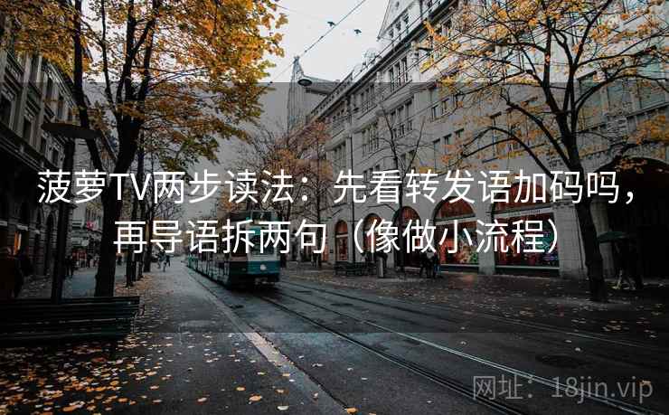 菠萝TV两步读法:先看转发语加码吗,再导语拆两句(像做小流程) 菠萝TV两步读法:先看转发语加码吗,再导语拆两句(像做小流程)