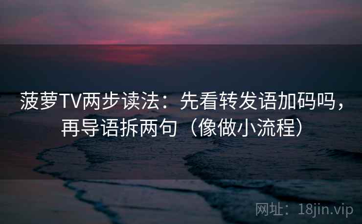 菠萝TV两步读法：先看转发语加码吗，再导语拆两句（像做小流程）