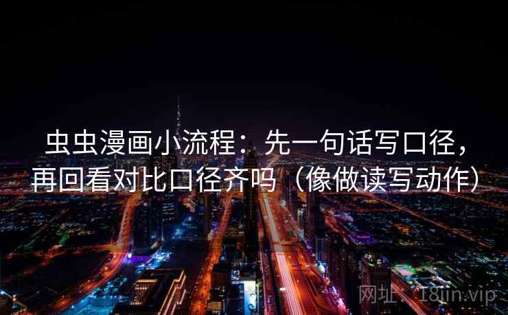 虫虫漫画小流程:先一句话写口径,再回看对比口径齐吗(像做读写动作) 虫虫漫画小流程:先一句话写口径,再回看对比口径齐吗(像做读写动作)