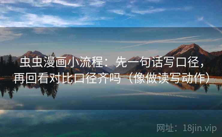 虫虫漫画小流程：先一句话写口径，再回看对比口径齐吗（像做读写动作）