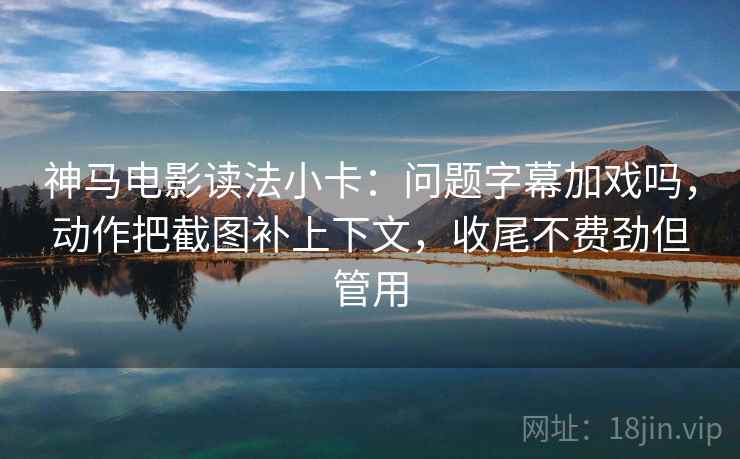 神马电影读法小卡:问题字幕加戏吗,动作把截图补上下文,收尾不费劲但管用 神马电影读法小卡:问题字幕加戏吗,动作把截图补上下文,收尾不费劲但管用