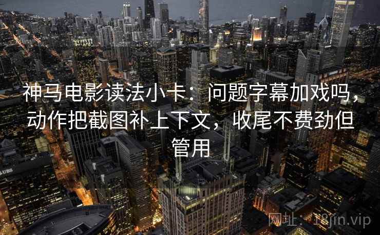 神马电影读法小卡:问题字幕加戏吗,动作把截图补上下文,收尾不费劲但管用 神马电影读法小卡:问题字幕加戏吗,动作把截图补上下文,收尾不费劲但管用