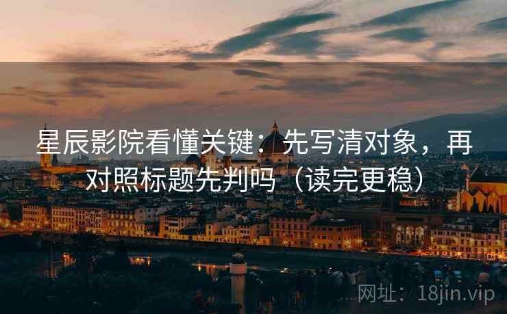 星辰影院看懂关键:先写清对象,再对照标题先判吗(读完更稳) 星辰影院看懂关键:先写清对象,再对照标题先判吗(读完更稳)