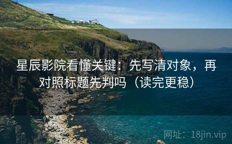 星辰影院看懂关键：先写清对象，再对照标题先判吗（读完更稳）