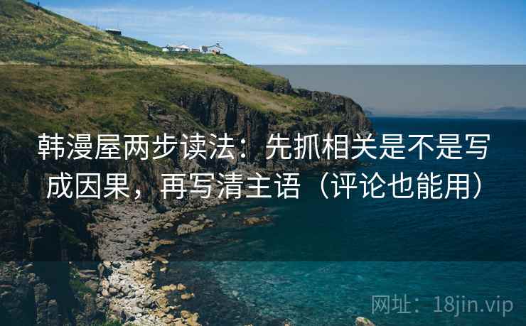 韩漫屋两步读法：先抓相关是不是写成因果，再写清主语（评论也能用）