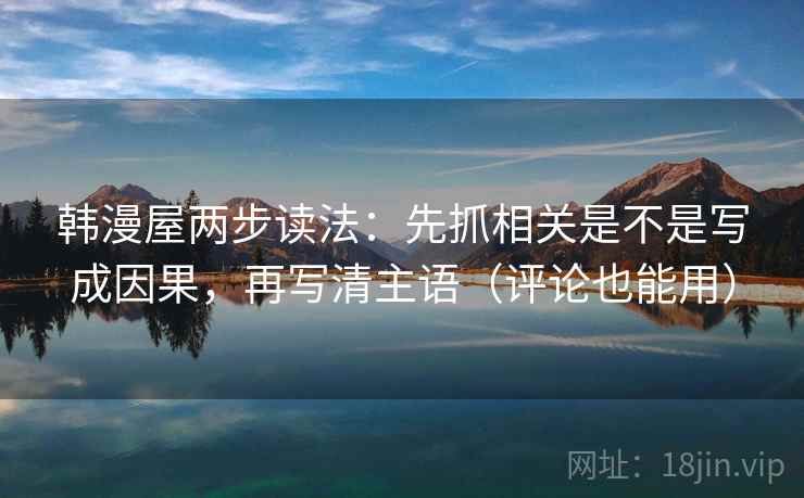 韩漫屋两步读法:先抓相关是不是写成因果,再写清主语(评论也能用) 韩漫屋两步读法:先抓相关是不是写成因果,再写清主语(评论也能用)