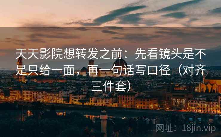 天天影院想转发之前：先看镜头是不是只给一面，再一句话写口径（对齐三件套）