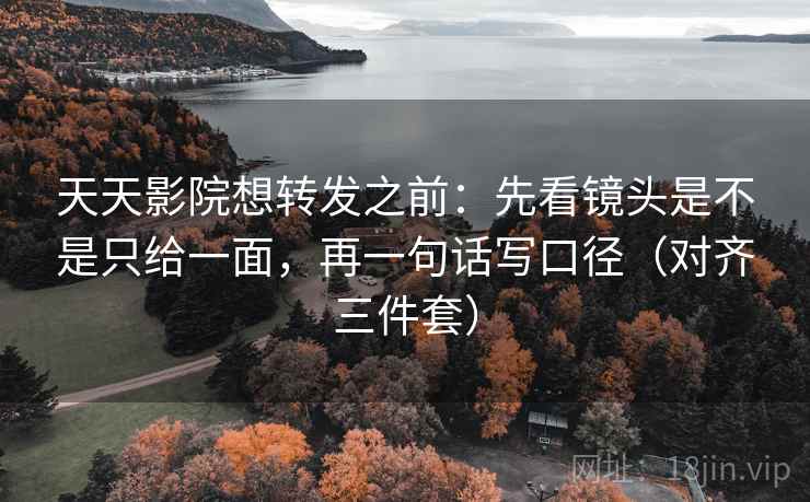 天天影院想转发之前:先看镜头是不是只给一面,再一句话写口径(对齐三件套) 天天影院想转发之前:先看镜头是不是只给一面,再一句话写口径(对齐三件套)