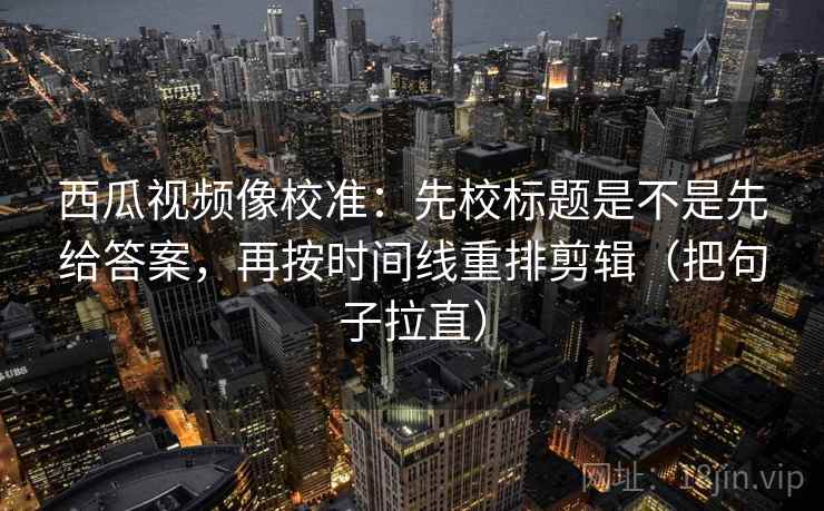 西瓜视频像校准:先校标题是不是先给答案,再按时间线重排剪辑(把句子拉直) 西瓜视频像校准:先校标题是不是先给答案,再按时间线重排剪辑(把句子拉直)