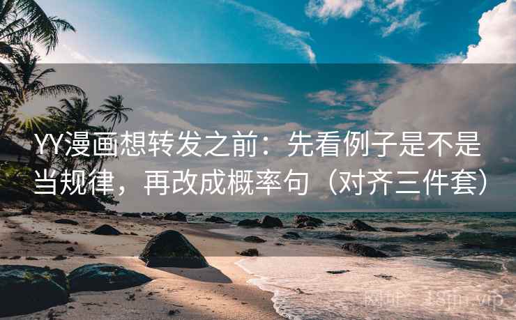 YY漫画想转发之前：先看例子是不是当规律，再改成概率句（对齐三件套）