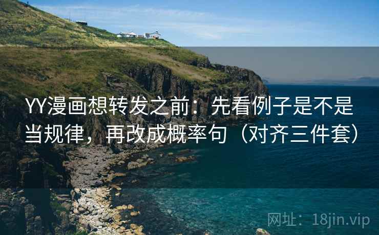 YY漫画想转发之前：先看例子是不是当规律，再改成概率句（对齐三件套）