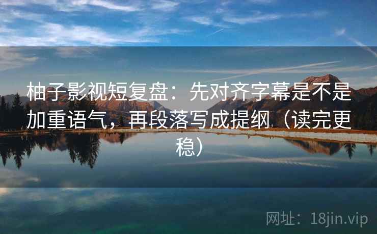 柚子影视短复盘：先对齐字幕是不是加重语气，再段落写成提纲（读完更稳）