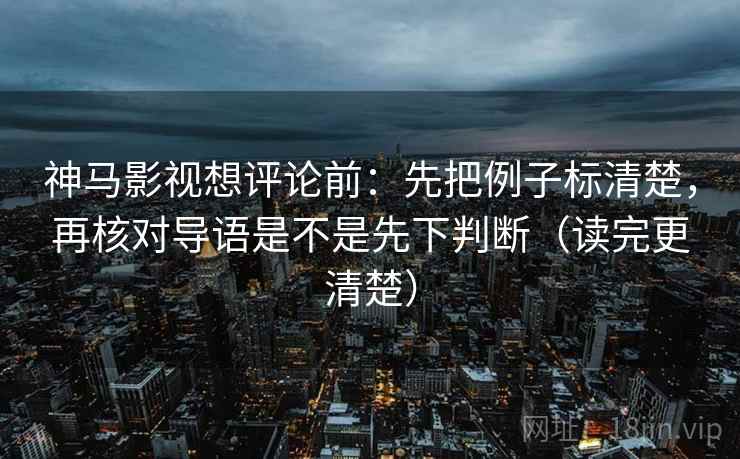 神马影视想评论前:先把例子标清楚,再核对导语是不是先下判断(读完更清楚) 神马影视想评论前:先把例子标清楚,再核对导语是不是先下判断(读完更清楚)