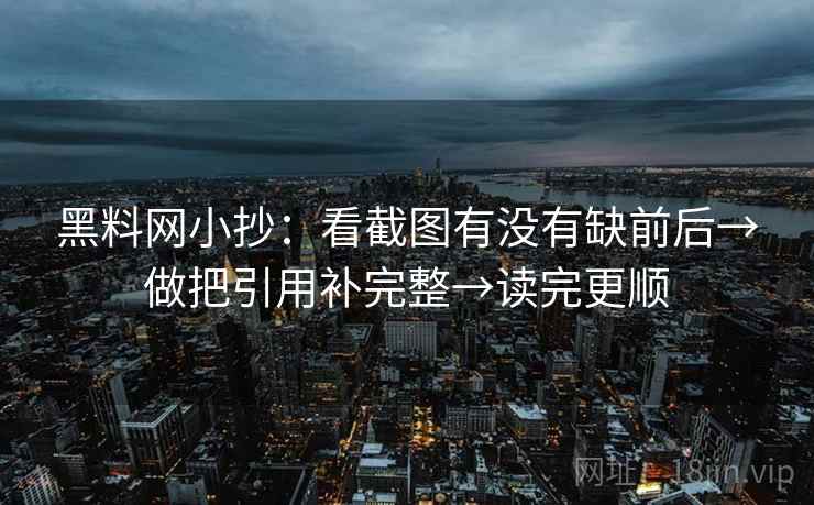 黑料网小抄：看截图有没有缺前后→做把引用补完整→读完更顺