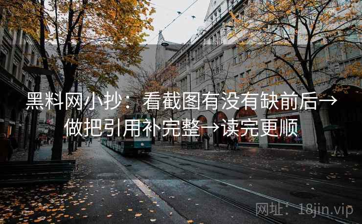 黑料网小抄:看截图有没有缺前后→做把引用补完整→读完更顺 黑料网小抄:看截图有没有缺前后→做把引用补完整→读完更顺