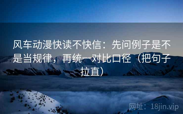 风车动漫快读不快信:先问例子是不是当规律,再统一对比口径(把句子拉直) 风车动漫快读不快信:先问例子是不是当规律,再统一对比口径(把句子拉直)