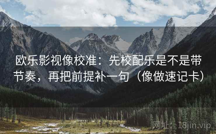 欧乐影视像校准：先校配乐是不是带节奏，再把前提补一句（像做速记卡）