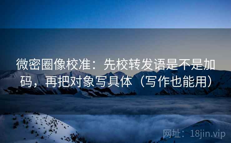 微密圈像校准:先校转发语是不是加码,再把对象写具体(写作也能用) 微密圈像校准:先校转发语是不是加码,再把对象写具体(写作也能用)