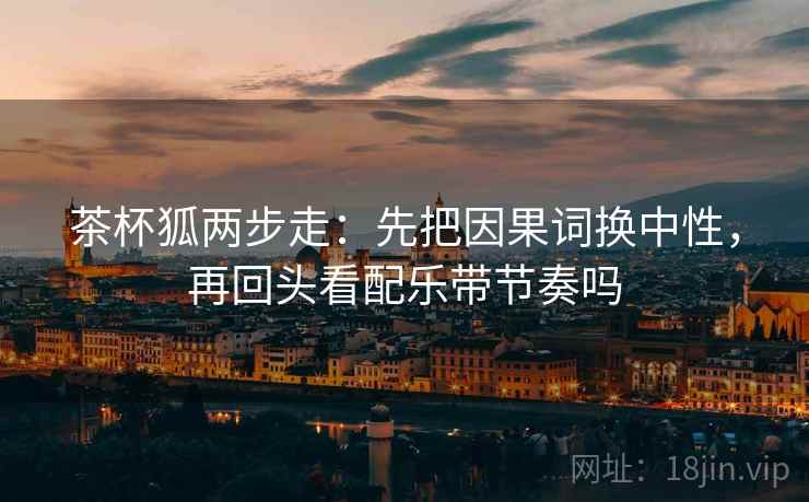 茶杯狐两步走:先把因果词换中性,再回头看配乐带节奏吗 茶杯狐两步走:先把因果词换中性,再回头看配乐带节奏吗
