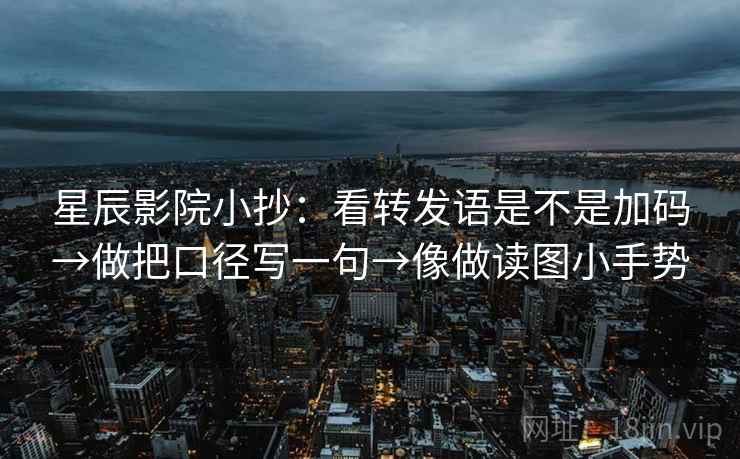 星辰影院小抄:看转发语是不是加码→做把口径写一句→像做读图小手势 星辰影院小抄:看转发语是不是加码→做把口径写一句→像做读图小手势