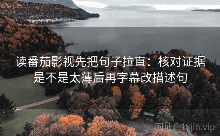 读番茄影视先把句子拉直：核对证据是不是太薄后再字幕改描述句