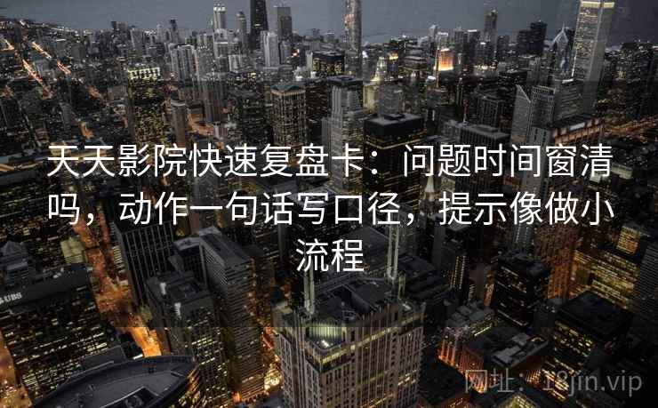 天天影院快速复盘卡:问题时间窗清吗,动作一句话写口径,提示像做小流程 天天影院快速复盘卡:问题时间窗清吗,动作一句话写口径,提示像做小流程