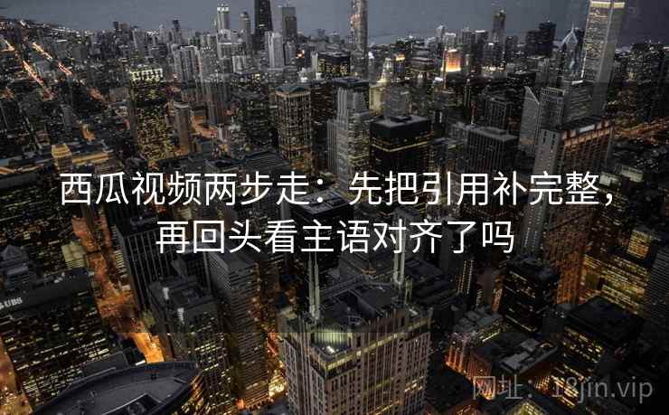 西瓜视频两步走:先把引用补完整,再回头看主语对齐了吗 西瓜视频两步走:先把引用补完整,再回头看主语对齐了吗
