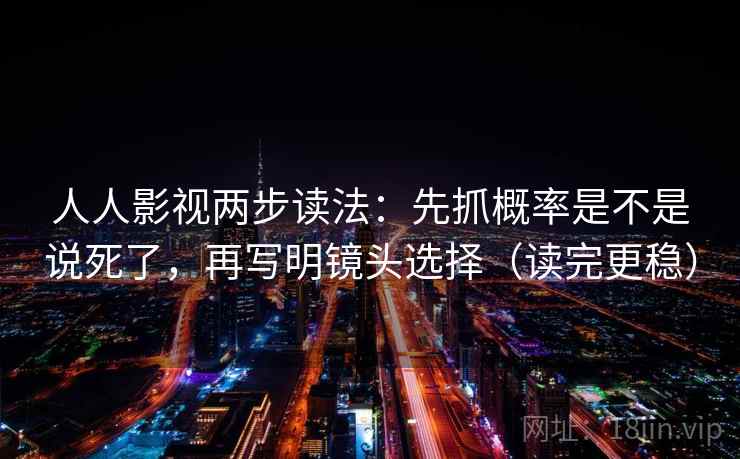人人影视两步读法：先抓概率是不是说死了，再写明镜头选择（读完更稳）