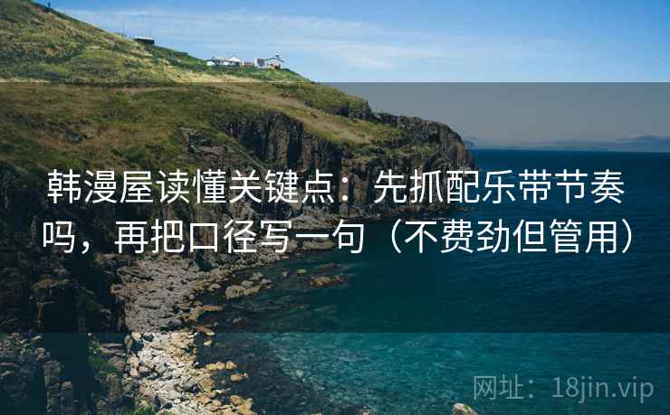 韩漫屋读懂关键点：先抓配乐带节奏吗，再把口径写一句（不费劲但管用）