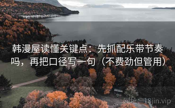 韩漫屋读懂关键点:先抓配乐带节奏吗,再把口径写一句(不费劲但管用) 韩漫屋读懂关键点:先抓配乐带节奏吗,再把口径写一句(不费劲但管用)