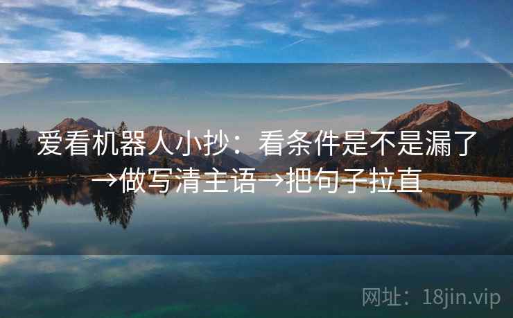 爱看机器人小抄:看条件是不是漏了→做写清主语→把句子拉直 爱看机器人小抄:看条件是不是漏了→做写清主语→把句子拉直