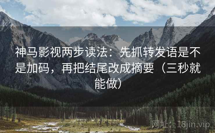 神马影视两步读法:先抓转发语是不是加码,再把结尾改成摘要(三秒就能做) 神马影视两步读法:先抓转发语是不是加码,再把结尾改成摘要(三秒就能做)