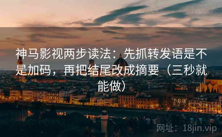 神马影视两步读法：先抓转发语是不是加码，再把结尾改成摘要（三秒就能做）