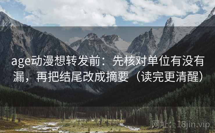 age动漫想转发前：先核对单位有没有漏，再把结尾改成摘要（读完更清醒）