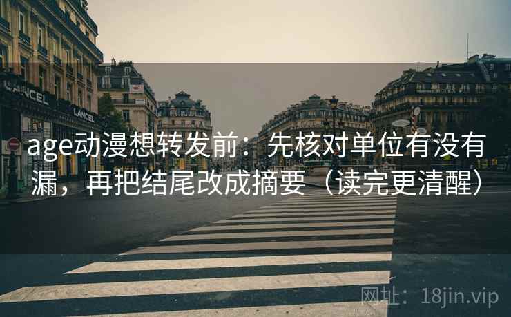 age动漫想转发前:先核对单位有没有漏,再把结尾改成摘要(读完更清醒) age动漫想转发前:先核对单位有没有漏,再把结尾改成摘要(读完更清醒)