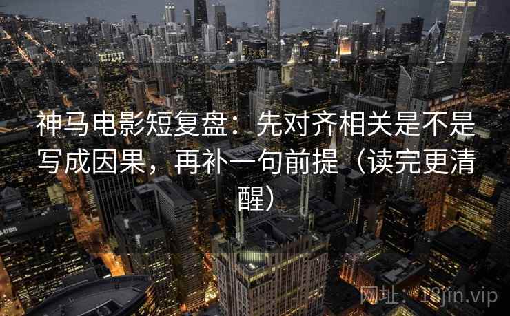神马电影短复盘：先对齐相关是不是写成因果，再补一句前提（读完更清醒）