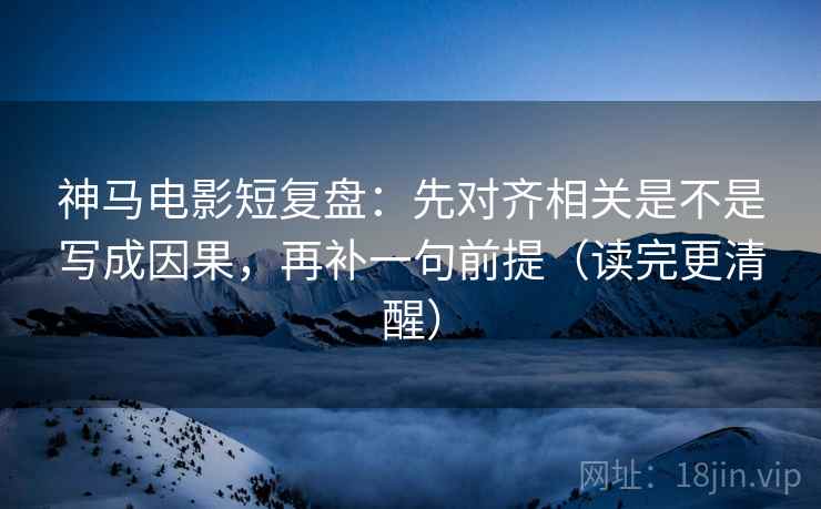 神马电影短复盘:先对齐相关是不是写成因果,再补一句前提(读完更清醒) 神马电影短复盘:先对齐相关是不是写成因果,再补一句前提(读完更清醒)