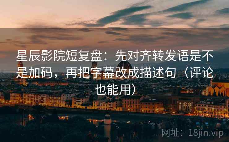 星辰影院短复盘：先对齐转发语是不是加码，再把字幕改成描述句（评论也能用）