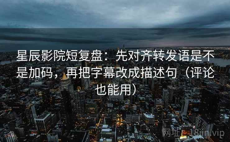 星辰影院短复盘：先对齐转发语是不是加码，再把字幕改成描述句（评论也能用）
