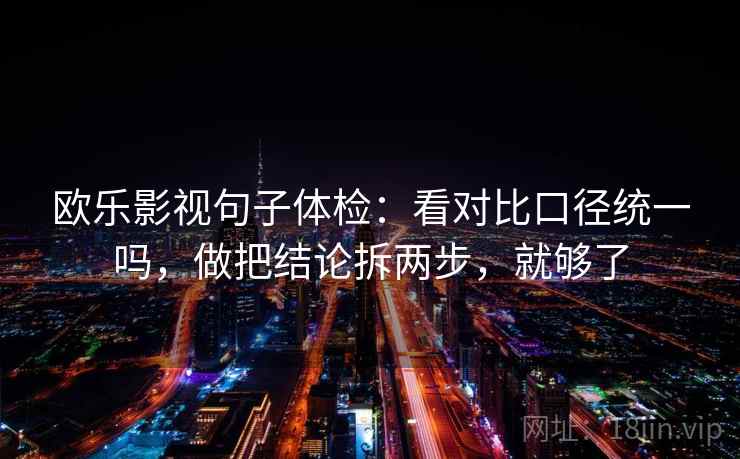 欧乐影视句子体检：看对比口径统一吗，做把结论拆两步，就够了