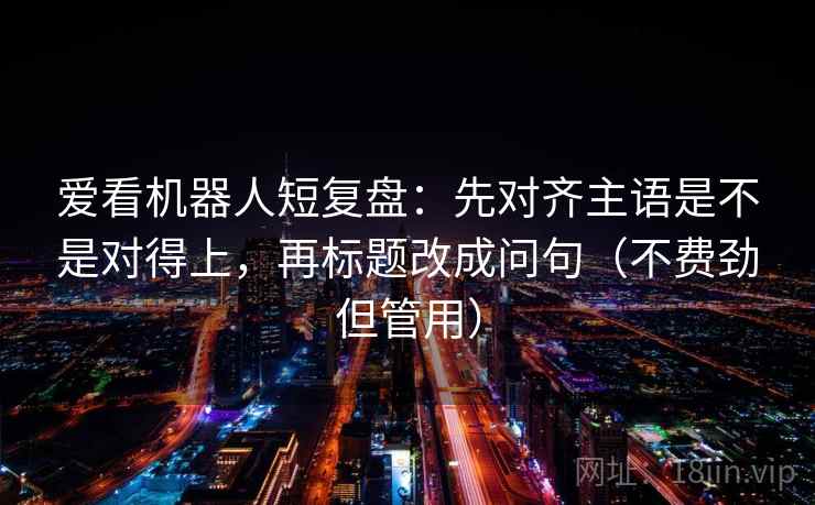 爱看机器人短复盘：先对齐主语是不是对得上，再标题改成问句（不费劲但管用）