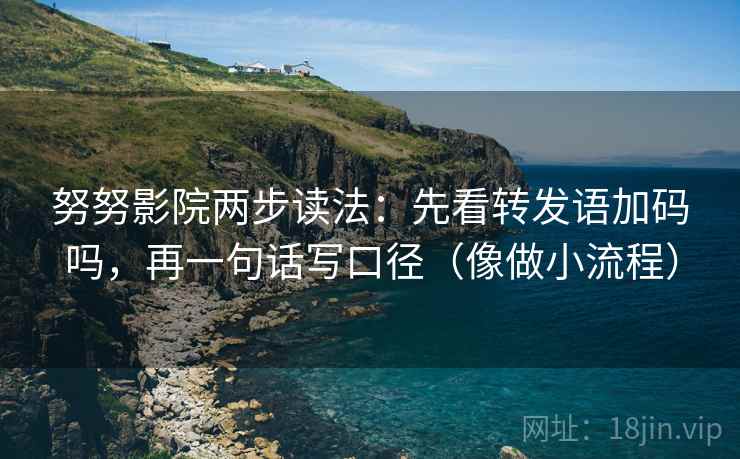 努努影院两步读法:先看转发语加码吗,再一句话写口径(像做小流程) 努努影院两步读法:先看转发语加码吗,再一句话写口径(像做小流程)