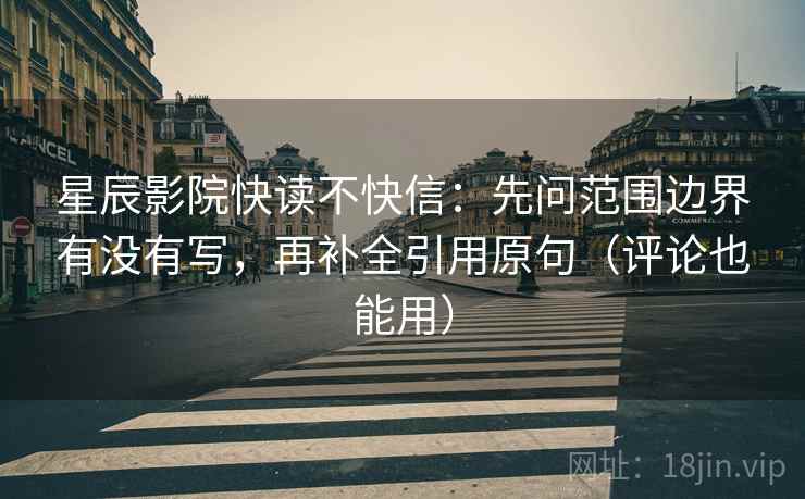 星辰影院快读不快信：先问范围边界有没有写，再补全引用原句（评论也能用）