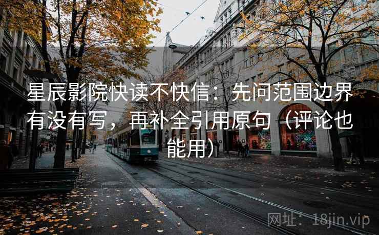 星辰影院快读不快信：先问范围边界有没有写，再补全引用原句（评论也能用）