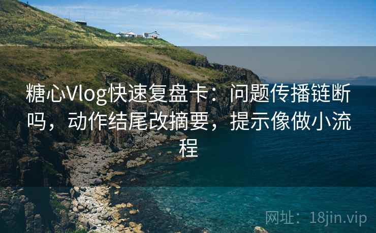 糖心Vlog快速复盘卡：问题传播链断吗，动作结尾改摘要，提示像做小流程