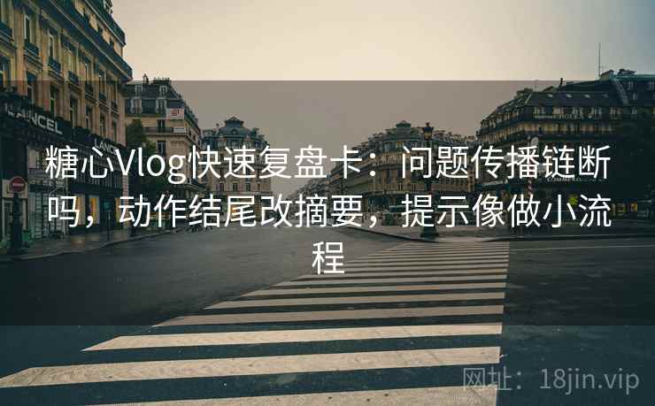 糖心Vlog快速复盘卡:问题传播链断吗,动作结尾改摘要,提示像做小流程 糖心Vlog快速复盘卡:问题传播链断吗,动作结尾改摘要,提示像做小流程