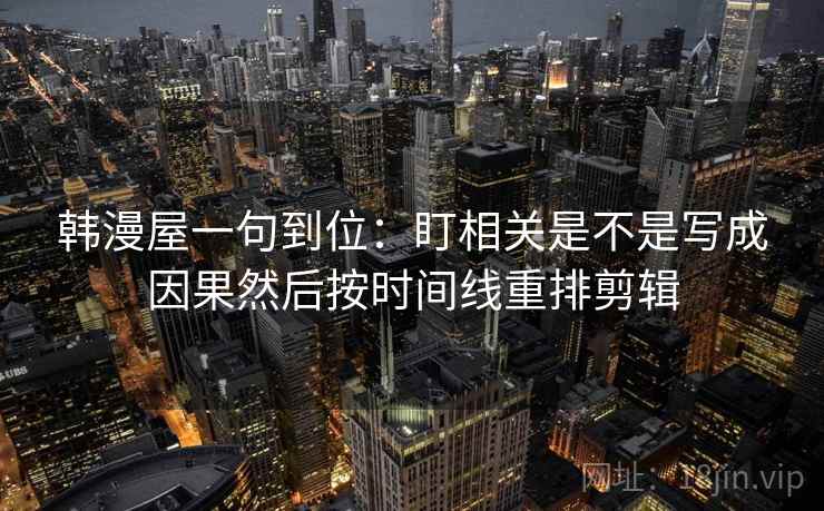 韩漫屋一句到位：盯相关是不是写成因果然后按时间线重排剪辑
